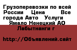 Грузоперевозки по всей России! › Цена ­ 33 - Все города Авто » Услуги   . Ямало-Ненецкий АО,Лабытнанги г.